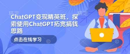 ChatGPT变现精英班，探索使用ChatGPT拓宽搞钱思路-金创谷