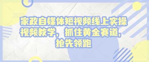 家政自媒体短视频线上实操视频教学，抓住黄金赛道，抢先领跑!-金创谷