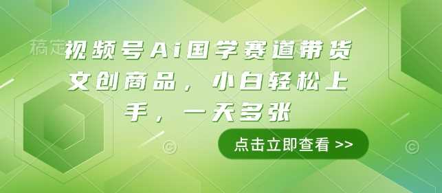 视频号Ai国学赛道带货文创商品，小白轻松上手，一天多张-金创谷