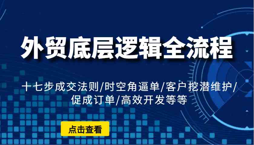 外贸底层逻辑全流程：十七步成交法则/时空角逼单/客户挖潜维护/促成订单/高效开发等等-金创谷
