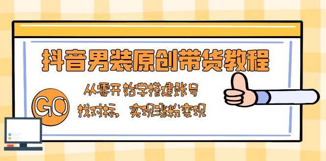 抖音男装原创带货教程：从零开始学搭建账号，找对标，实现涨粉变现-金创谷
