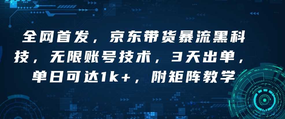 全网首发，京东带货暴流黑科技，无限账号技术，3天出单，单日可达1k+，附矩阵教学【揭秘】-金创谷