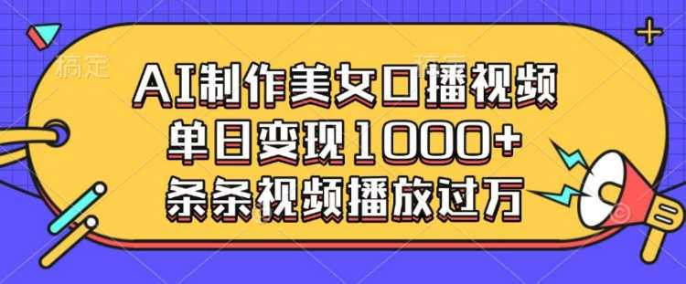 AI制作美女口播视频，单日变现多张，条条视频播放过万-金创谷