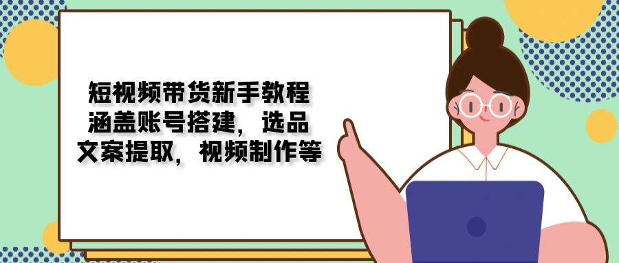 短视频带货新手教程：涵盖账号搭建，选品，文案提取，视频制作等-金创谷