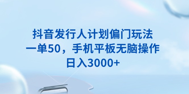 抖音发行人计划偏门玩法，一单50，手机平板无脑操作，日入3000+-金创谷