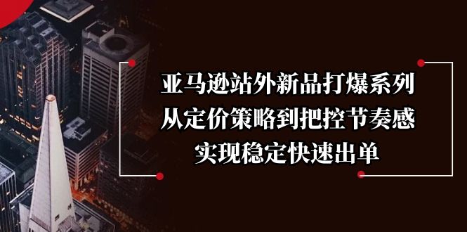 亚马逊站外新品打爆系列，从定价策略到把控节奏感，实现稳定快速出单-金创谷