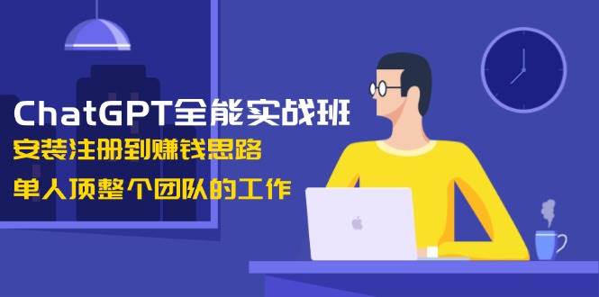 ChatGPT全能实战班，安装注册到赚钱思路，单人顶整个团队的工作-金创谷