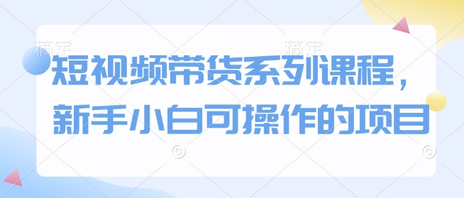 短视频带货系列课程，新手小白可操作的项目-金创谷