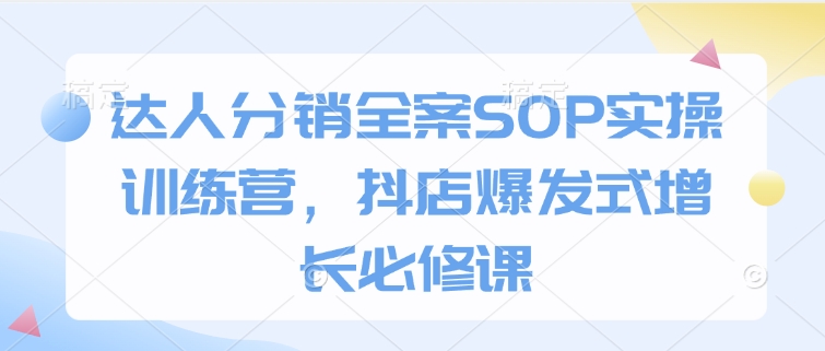 达人分销全案SOP实操训练营，抖店爆发式增长必修课-金创谷
