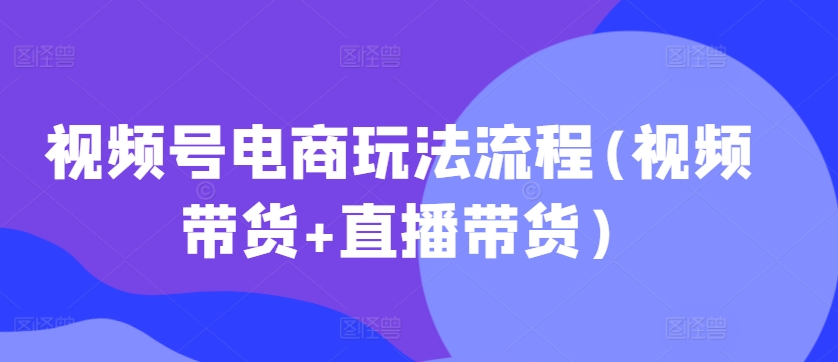 视频号电商玩法流程，视频带货+直播带货【更新2025年1月】-金创谷