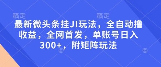 最新微头条挂JI玩法，全自动撸收益，全网首发，单账号日入300+，附矩阵玩法【揭秘】-金创谷