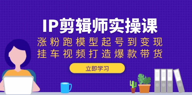 IP剪辑师实操课：涨粉跑模型起号到变现，挂车视频打造爆款带货-金创谷