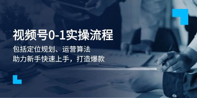 视频号0-1实战流程，包括定位规划、运营算法，助力新手快速上手，打造爆款-金创谷