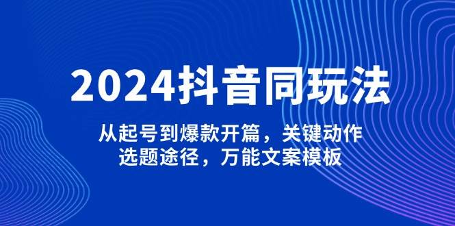 2024抖音同玩法，从起号到爆款开篇，关键动作，选题途径，万能文案模板-金创谷