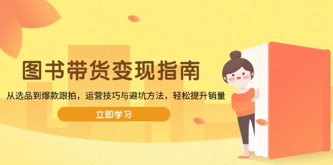 图书带货变现指南，从选品到爆款跟拍，运营技巧与避坑方法，轻松提升销量-金创谷