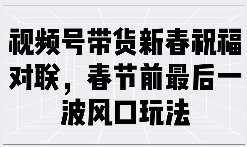 视频号带货新春祝福对联，春节前最后一波风口玩法-金创谷
