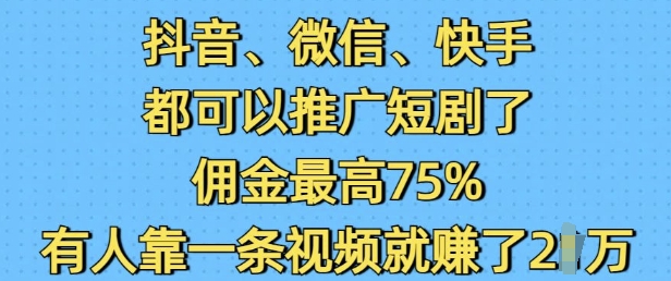 抖音微信快手都可以推广短剧了，佣金最高75%，有人靠一条视频就挣了2W-金创谷