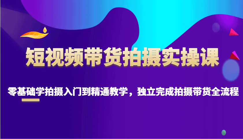 短视频带货拍摄实操课，零基础学拍摄入门到精通教学，独立完成拍摄带货全流程-金创谷