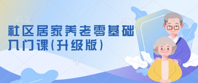 社区居家养老零基础入门课(升级版)了解新手做养老的可行模式，掌握养老项目的筹备方法-金创谷