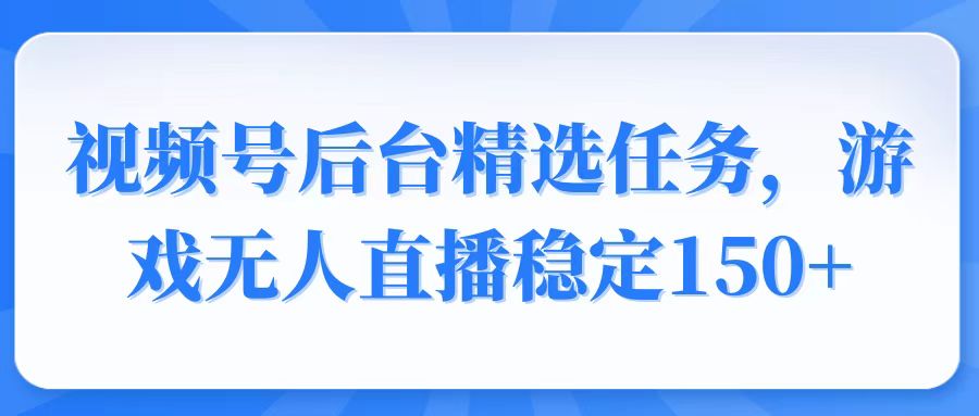 视频号精选变现任务，游戏无人直播稳定150+-金创谷
