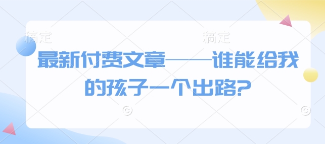 最新付费文章——谁能给我的孩子一个出路?-金创谷