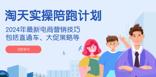 淘天实操陪跑计划，2024年最新电商营销技巧，包括直通车、大促策略等-金创谷
