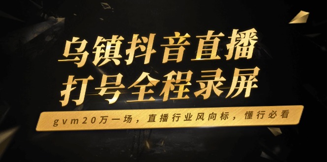 乌镇抖音直播打号全程录屏，gvm20万一场，直播行业风向标，懂行必看-金创谷