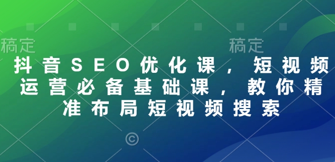 抖音SEO优化课，短视频运营必备基础课，教你精准布局短视频搜索-金创谷