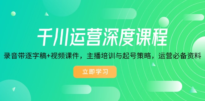 千川运营深度课程，录音带逐字稿+视频课件，主播培训与起号策略，运营…-金创谷