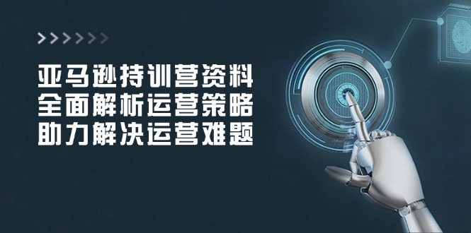 亚马逊持训营资料，全面解析运营策略，助力解决运营难题-金创谷