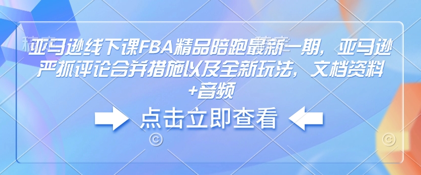 亚马逊线下课FBA精品陪跑最新一期，亚马逊严抓评论合并措施以及全新玩法，文档资料+音频-金创谷