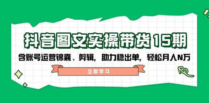 抖音 图文实操带货15期，含账号运营锦囊、剪辑，助力稳出单，轻松月入N万-金创谷