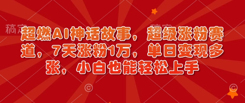 超燃AI神话故事，超级涨粉赛道，7天涨粉1万，单日变现多张，小白也能轻松上手(附详细教程)-金创谷