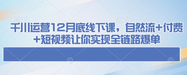 千川运营12月底线下课，自然流+付费+短视频让你实现全链路爆单-金创谷