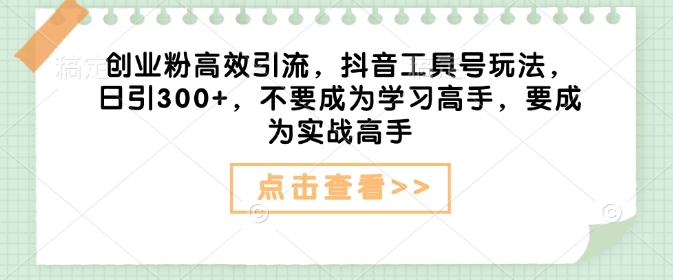 创业粉高效引流，抖音工具号玩法，日引300+，不要成为学习高手，要成为实战高手-金创谷