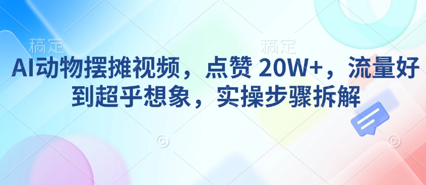AI动物摆摊视频，点赞 20W+，流量好到超乎想象，实操步骤拆解-金创谷