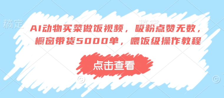 AI动物买菜做饭视频，吸粉点赞无数，橱窗带货5000单，喂饭级操作教程-金创谷