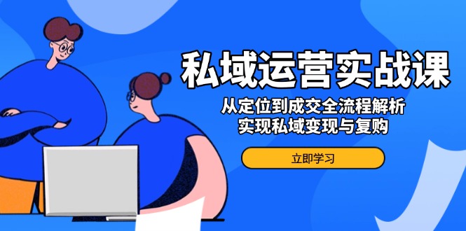私域运营实战课，从定位到成交全流程解析，实现私域变现与复购-金创谷