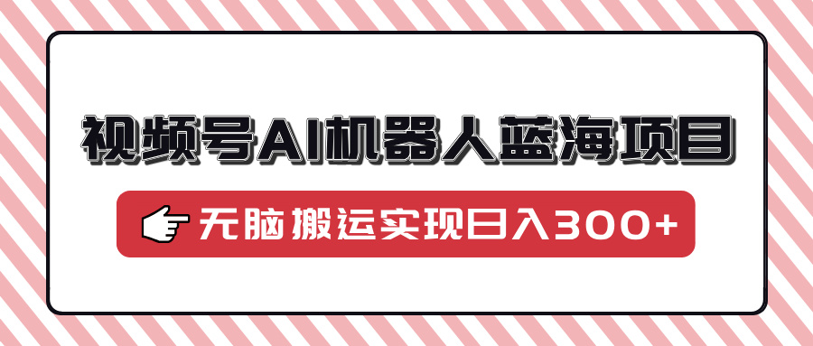 视频号AI机器人蓝海项目，操作简单适合0基础小白，无脑搬运实现日入300+-金创谷
