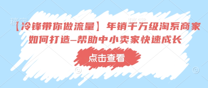 【冷锋带你做流量】年销千万级淘系商家如何打造–帮助中小卖家快速成长-金创谷
