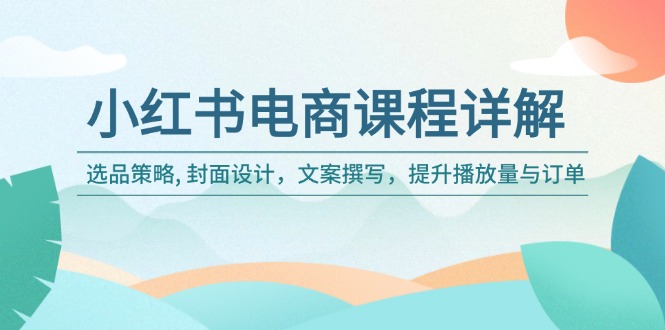 小红书电商课程详解：选品策略, 封面设计，文案撰写，提升播放量与订单-金创谷