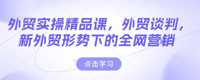 外贸实操精品课，外贸谈判，新外贸形势下的全网营销-金创谷