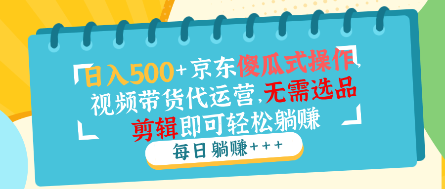 日入500+京东傻瓜式操作，视频带货代运营，无需选品剪辑即可轻松躺赚-金创谷