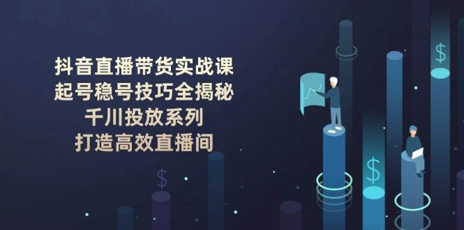 抖音直播带货实战课：起号稳号技巧全揭秘, 千川投放系列, 打造高效直播间-金创谷