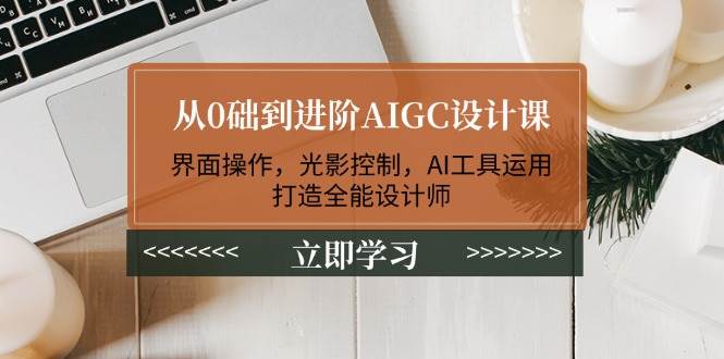 从0础到进阶AIGC设计课：界面操作，光影控制，AI工具运用，打造全能设计师-金创谷