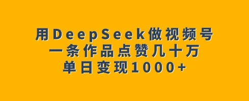 用DeepSeek做视频号，一条作品点赞几十万，单日变现1k-金创谷