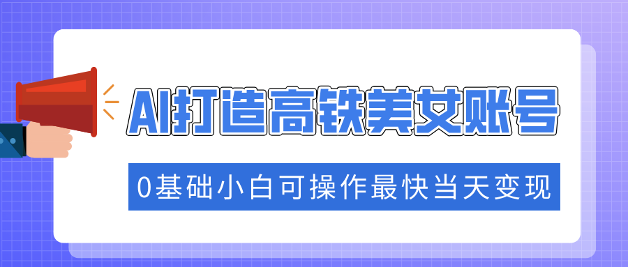 抓住流量密码快速涨粉，AI打造高铁美女账号，0基础小白可操作最快当天变现-金创谷