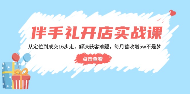 伴手礼开店实战课：从定位到成交16步走，解决获客难题，每月营收增5w+-金创谷