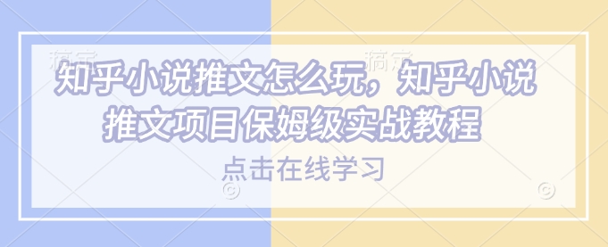 知乎小说推文怎么玩，知乎小说推文项目保姆级实战教程-金创谷
