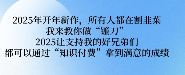 2025年开年新作，所有人都在割韭菜，我来教你做“镰刀” 2025让支持我的好兄弟们都可以通过“知识付费”拿到满意的成绩【揭秘】-金创谷